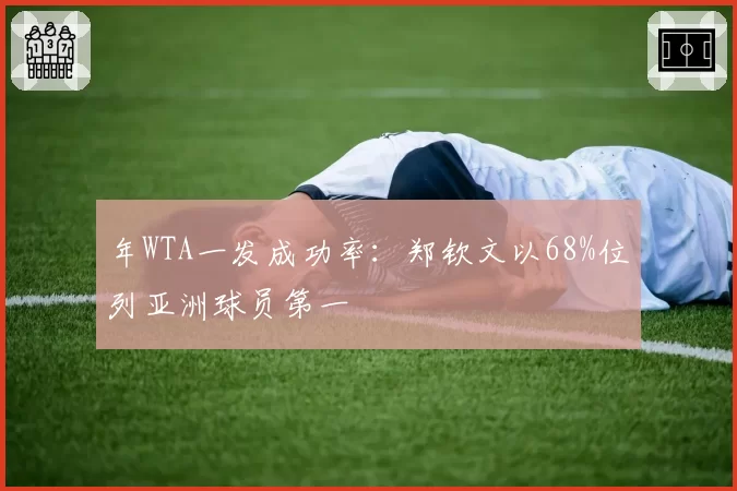 年WTA一发成功率：郑钦文以68%位列亚洲球员第一