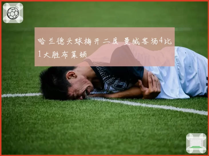 哈兰德头球梅开二度 曼城客场4比1大胜布莱顿