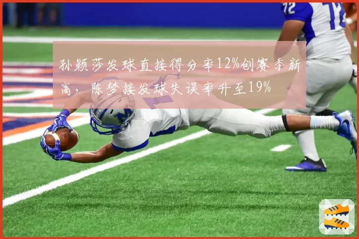 孙颖莎发球直接得分率12%创赛季新高，陈梦接发球失误率升至19%