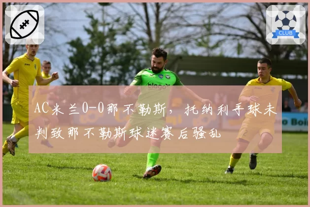 AC米兰0-0那不勒斯,托纳利手球未判致那不勒斯球迷赛后骚乱