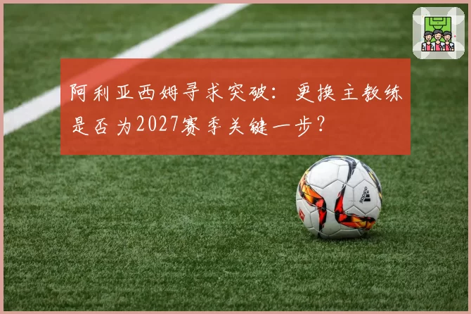 阿利亚西姆寻求突破：更换主教练是否为2027赛季关键一步？