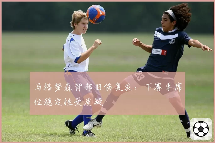 马格努森背部旧伤复发,下赛季席位稳定性受质疑