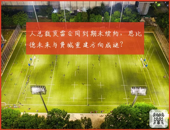 人总裁莫雷合同到期未续约，恩比德未来与费城重建方向成谜？
