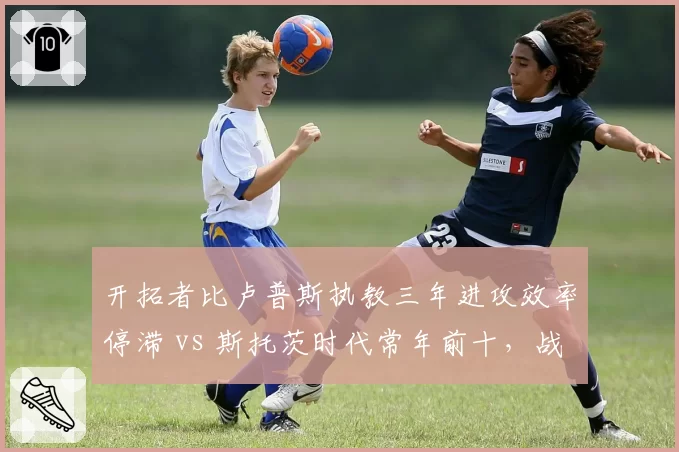 开拓者比卢普斯执教三年进攻效率停滞 vs 斯托茨时代常年前十，战术退化明显__br_