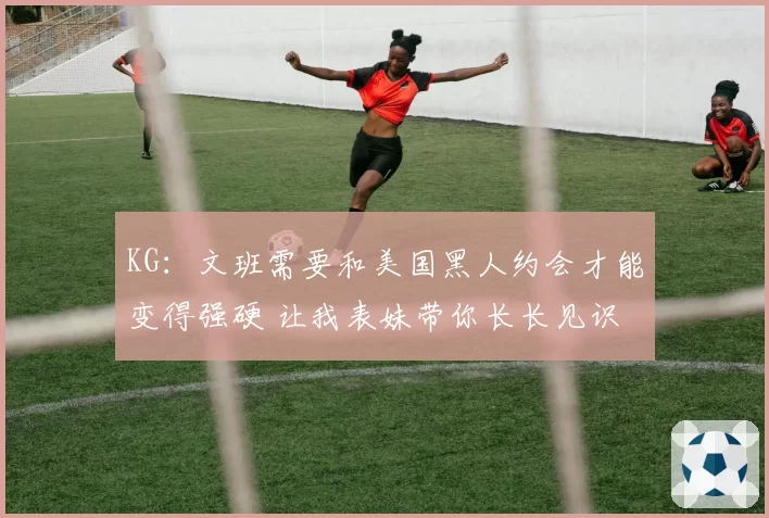 KG：文班需要和美国黑人约会才能变得强硬 让我表妹带你长长见识