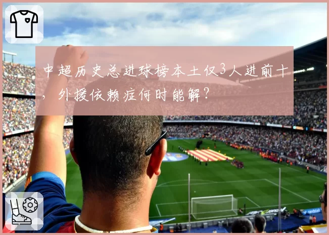 中超历史总进球榜本土仅3人进前十，外援依赖症何时能解？