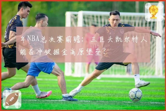年NBA总决赛前瞻：三巨头凯尔特人能否冲破掘金高原堡垒？