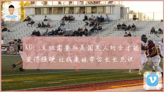 KG：文班需要和美国黑人约会才能变得强硬 让我表妹带你长长见识