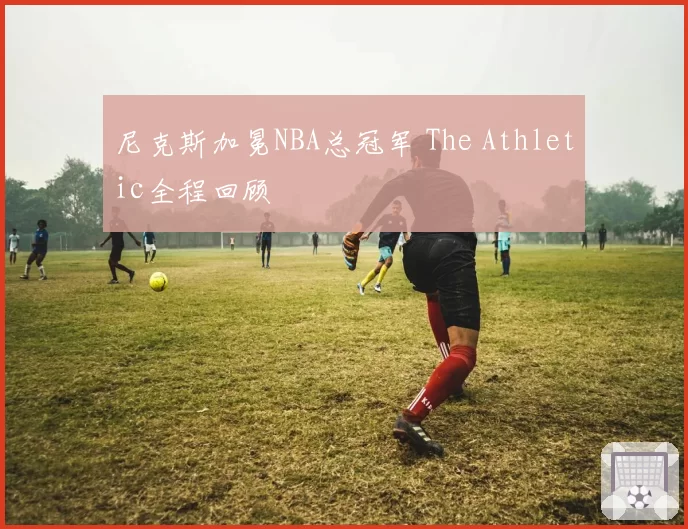 尼克斯加冕NBA总冠军 The Athletic全程回顾
