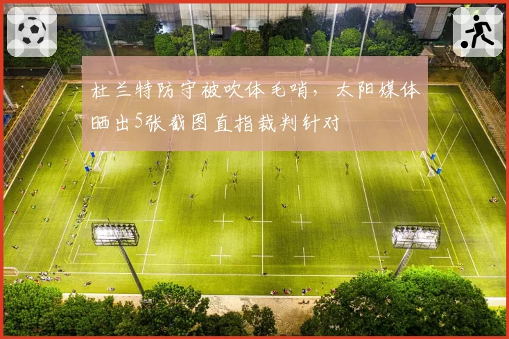 杜兰特防守被吹体毛哨,太阳媒体晒出5张截图直指裁判针对