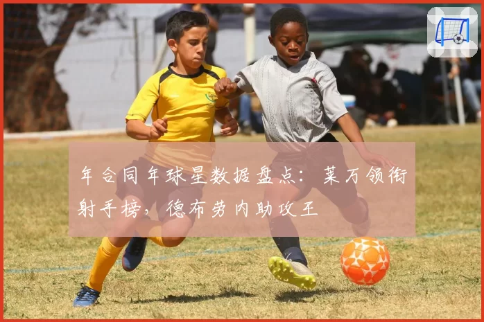 年合同年球星数据盘点：莱万领衔射手榜，德布劳内助攻王
