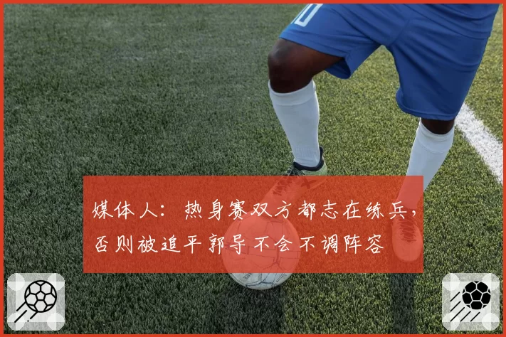 媒体人:热身赛双方都志在练兵,否则被追平郭导不会不调阵容