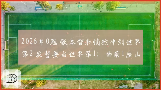 2026年0冠 张本智和悄然冲到世界第2 发誓要当世界第1:面前1座山