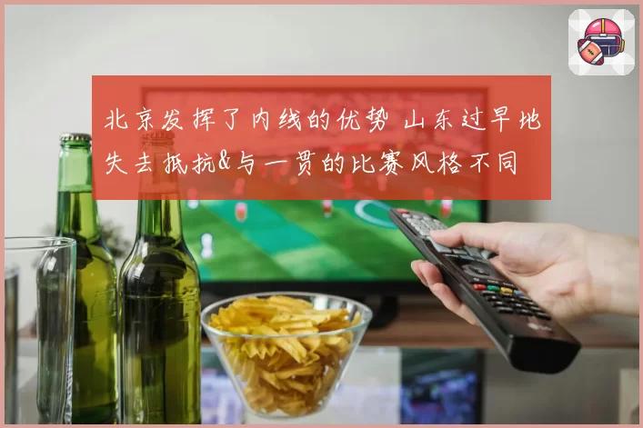 北京发挥了内线的优势 山东过早地失去抵抗&与一贯的比赛风格不同