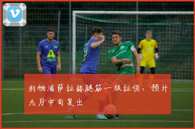 利物浦萨拉赫腿筋一级拉伤，预计九月中旬复出