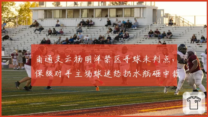 南通支云杨明洋禁区手球未判点，保级对手主场球迷怒扔水瓶砸中裁判？