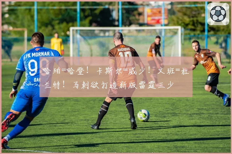 哈珀=哈登！卡斯尔=威少！文班=杜兰特！马刺欲打造新版雷霆三少