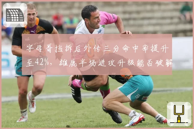 字母哥挡拆后外传三分命中率提升至42%，雄鹿半场进攻升级能否破解绿军防守？