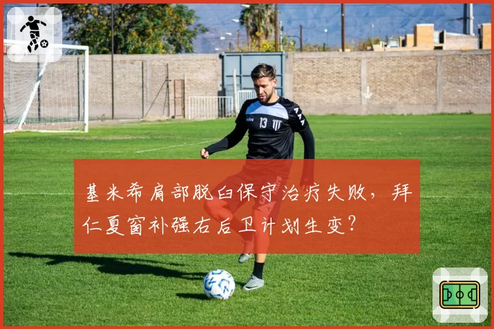 基米希肩部脱臼保守治疗失败，拜仁夏窗补强右后卫计划生变？