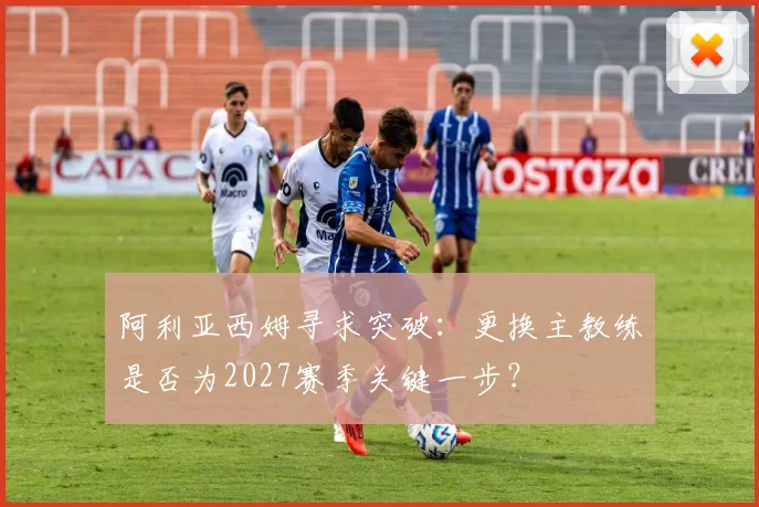 阿利亚西姆寻求突破：更换主教练是否为2027赛季关键一步？